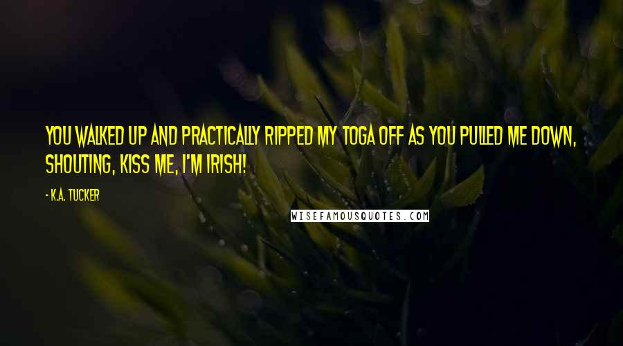 K.A. Tucker Quotes: You walked up and practically ripped my toga off as you pulled me down, shouting, Kiss me, I'm Irish!