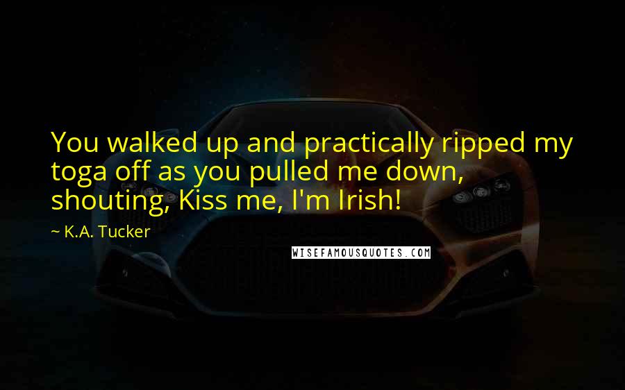 K.A. Tucker Quotes: You walked up and practically ripped my toga off as you pulled me down, shouting, Kiss me, I'm Irish!