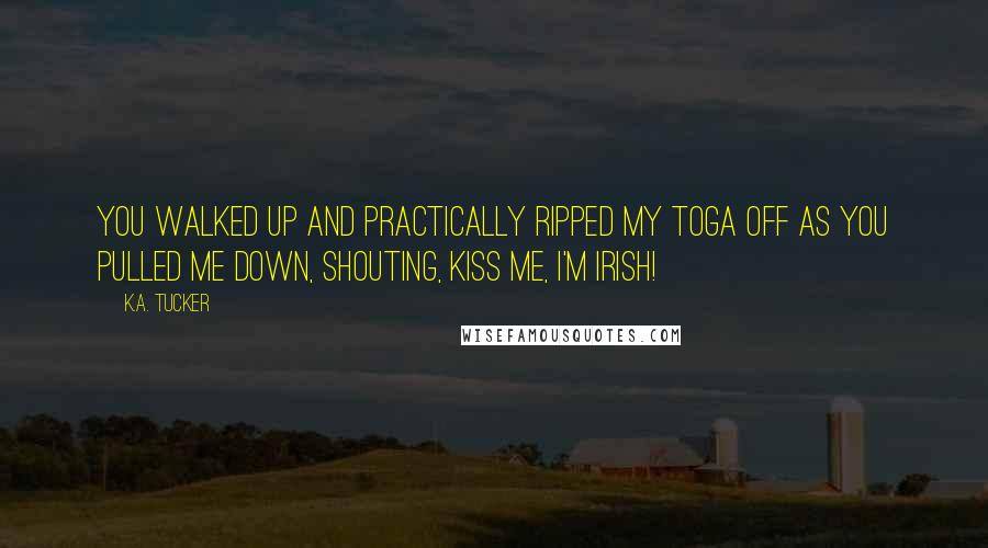 K.A. Tucker Quotes: You walked up and practically ripped my toga off as you pulled me down, shouting, Kiss me, I'm Irish!