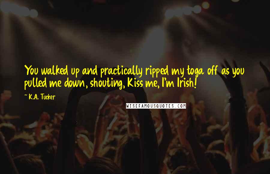 K.A. Tucker Quotes: You walked up and practically ripped my toga off as you pulled me down, shouting, Kiss me, I'm Irish!