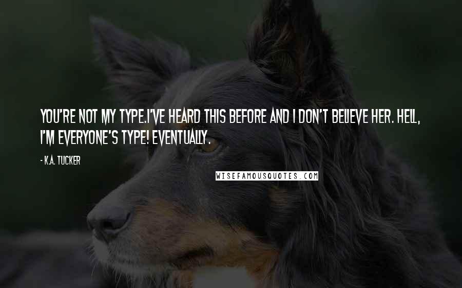 K.A. Tucker Quotes: You're not my type.I've heard this before and I don't believe her. Hell, I'm everyone's type! Eventually.