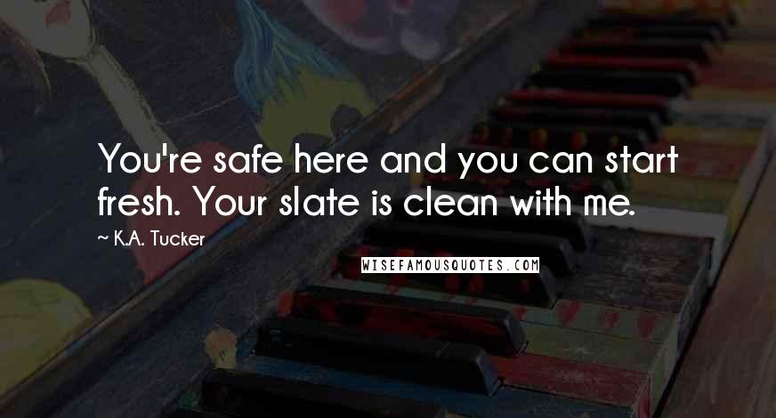 K.A. Tucker Quotes: You're safe here and you can start fresh. Your slate is clean with me.