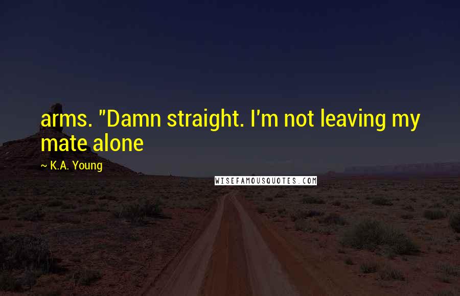 K.A. Young Quotes: arms. "Damn straight. I'm not leaving my mate alone