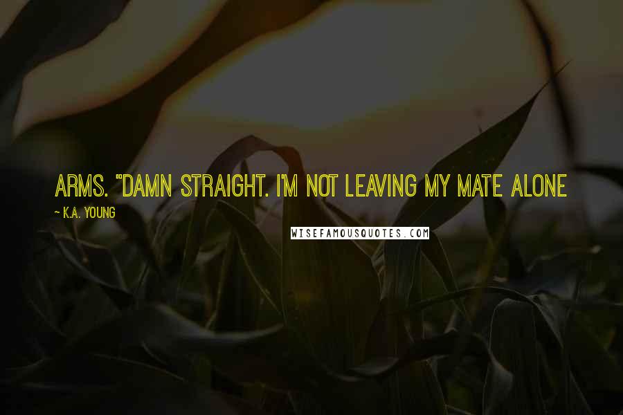 K.A. Young Quotes: arms. "Damn straight. I'm not leaving my mate alone