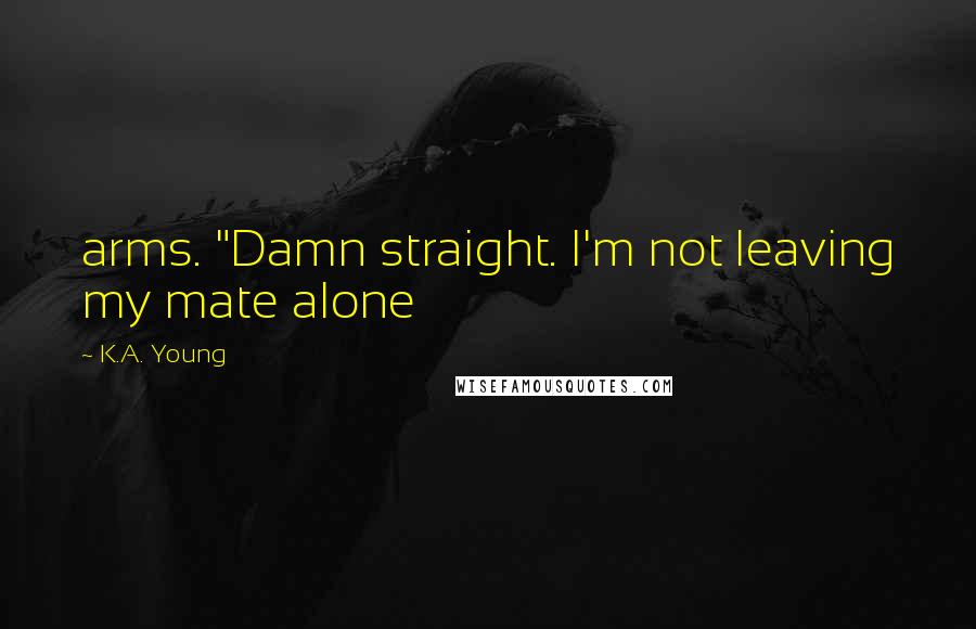 K.A. Young Quotes: arms. "Damn straight. I'm not leaving my mate alone