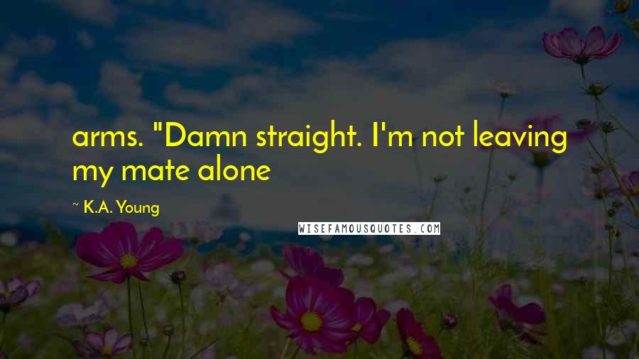 K.A. Young Quotes: arms. "Damn straight. I'm not leaving my mate alone