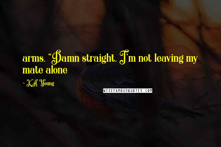 K.A. Young Quotes: arms. "Damn straight. I'm not leaving my mate alone