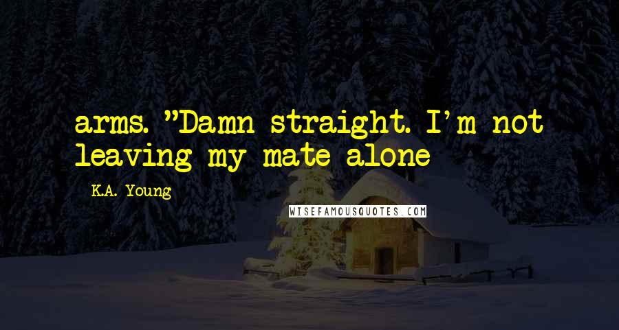 K.A. Young Quotes: arms. "Damn straight. I'm not leaving my mate alone