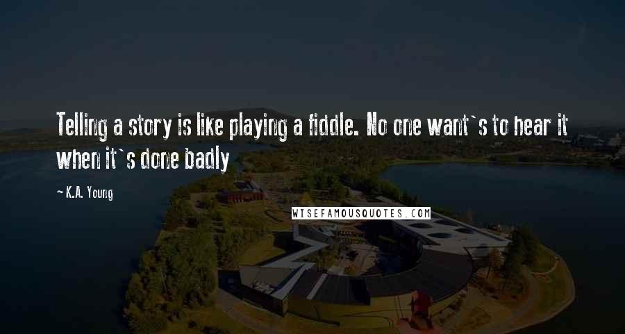 K.A. Young Quotes: Telling a story is like playing a fiddle. No one want's to hear it when it's done badly