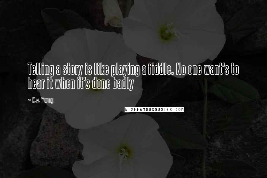 K.A. Young Quotes: Telling a story is like playing a fiddle. No one want's to hear it when it's done badly