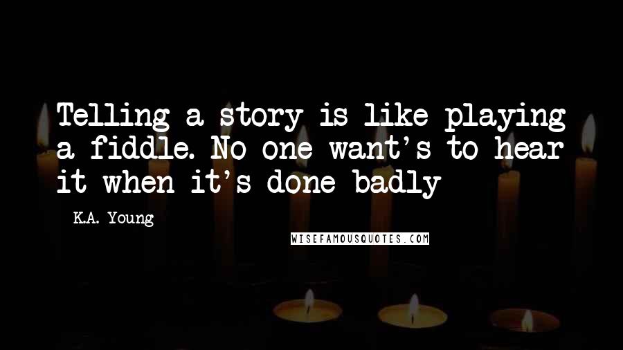 K.A. Young Quotes: Telling a story is like playing a fiddle. No one want's to hear it when it's done badly