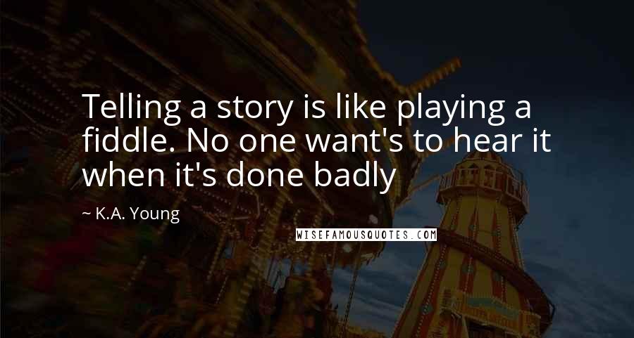 K.A. Young Quotes: Telling a story is like playing a fiddle. No one want's to hear it when it's done badly