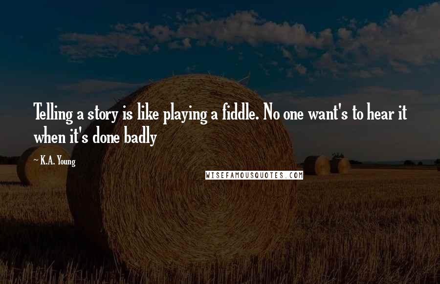 K.A. Young Quotes: Telling a story is like playing a fiddle. No one want's to hear it when it's done badly