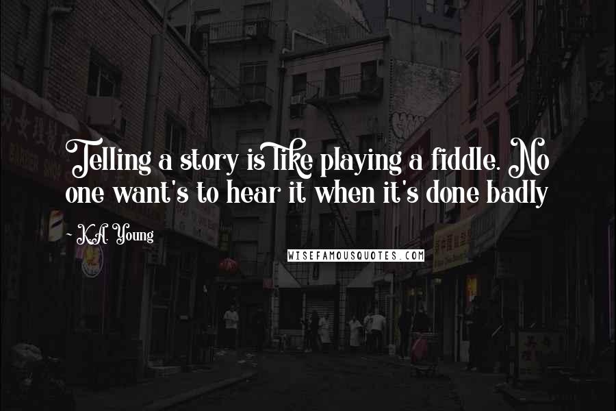 K.A. Young Quotes: Telling a story is like playing a fiddle. No one want's to hear it when it's done badly
