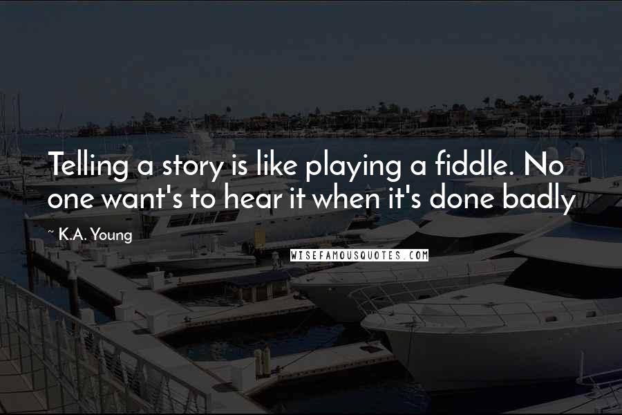 K.A. Young Quotes: Telling a story is like playing a fiddle. No one want's to hear it when it's done badly