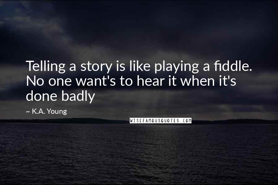 K.A. Young Quotes: Telling a story is like playing a fiddle. No one want's to hear it when it's done badly