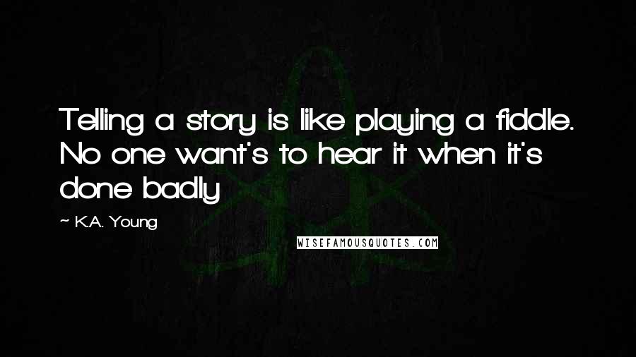 K.A. Young Quotes: Telling a story is like playing a fiddle. No one want's to hear it when it's done badly