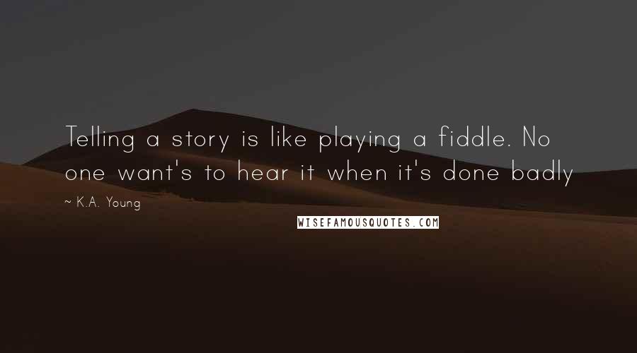 K.A. Young Quotes: Telling a story is like playing a fiddle. No one want's to hear it when it's done badly