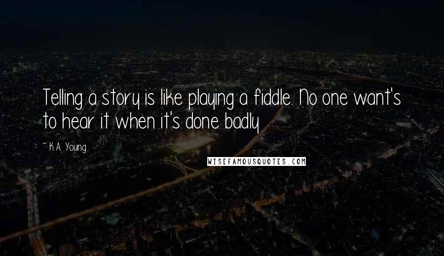 K.A. Young Quotes: Telling a story is like playing a fiddle. No one want's to hear it when it's done badly