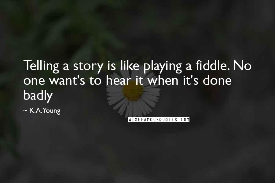 K.A. Young Quotes: Telling a story is like playing a fiddle. No one want's to hear it when it's done badly