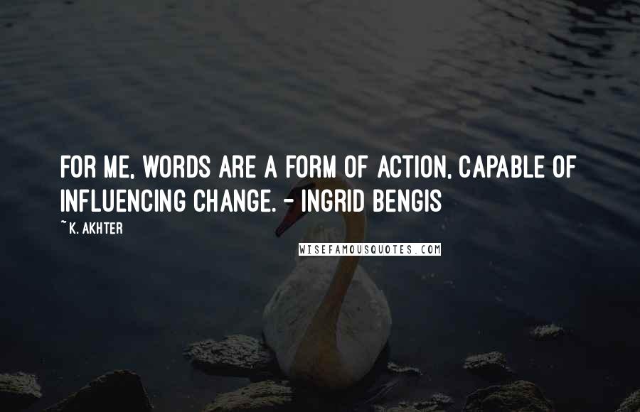 K. Akhter Quotes: For me, words are a form of action, capable of influencing change. - Ingrid Bengis