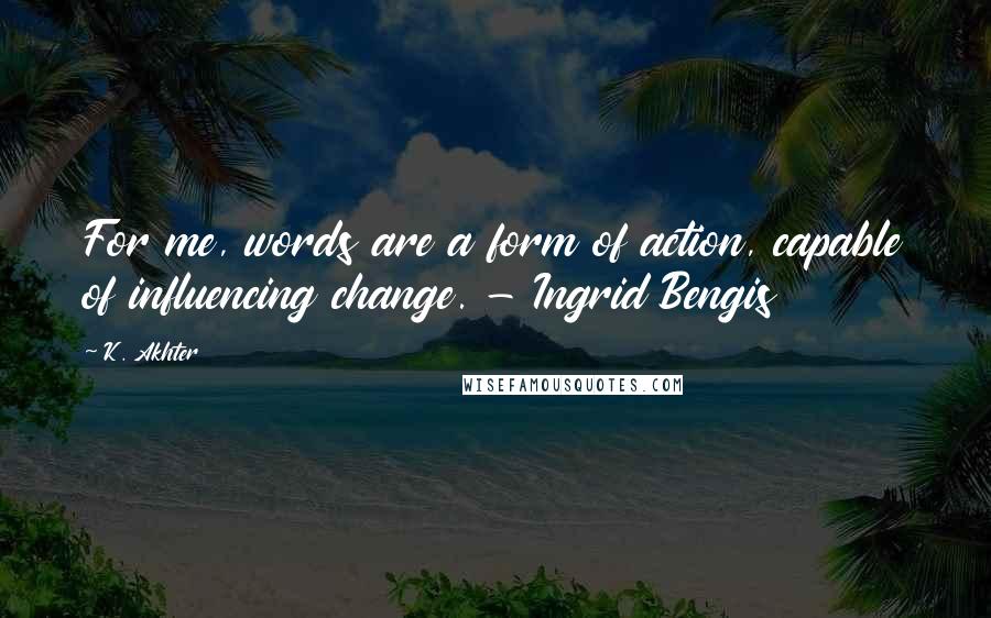 K. Akhter Quotes: For me, words are a form of action, capable of influencing change. - Ingrid Bengis