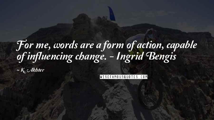 K. Akhter Quotes: For me, words are a form of action, capable of influencing change. - Ingrid Bengis