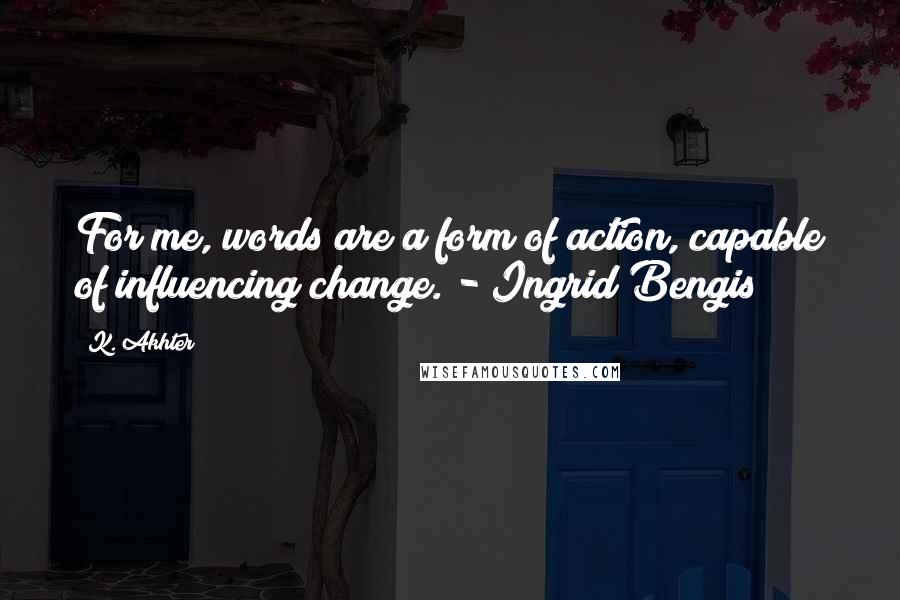 K. Akhter Quotes: For me, words are a form of action, capable of influencing change. - Ingrid Bengis