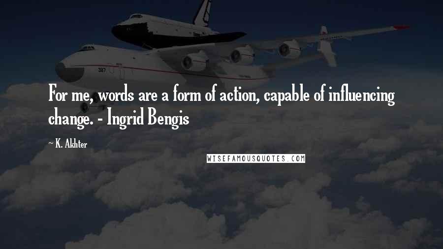 K. Akhter Quotes: For me, words are a form of action, capable of influencing change. - Ingrid Bengis