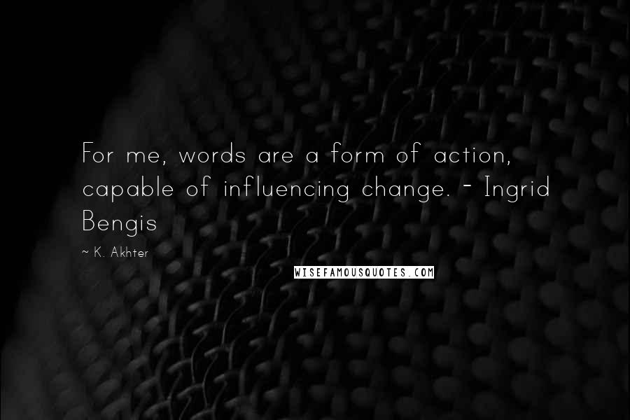 K. Akhter Quotes: For me, words are a form of action, capable of influencing change. - Ingrid Bengis