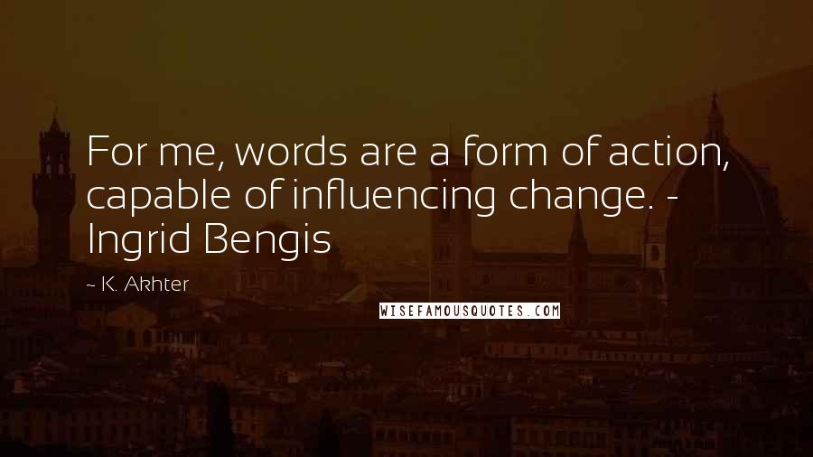 K. Akhter Quotes: For me, words are a form of action, capable of influencing change. - Ingrid Bengis