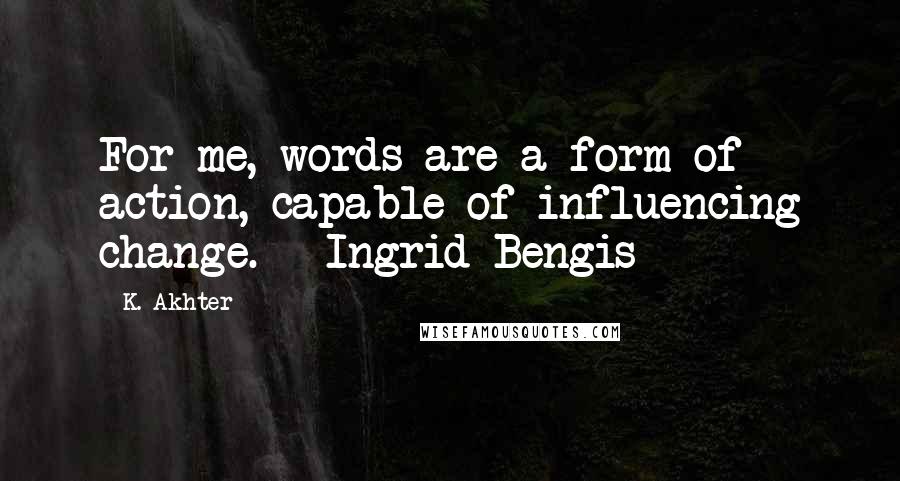 K. Akhter Quotes: For me, words are a form of action, capable of influencing change. - Ingrid Bengis