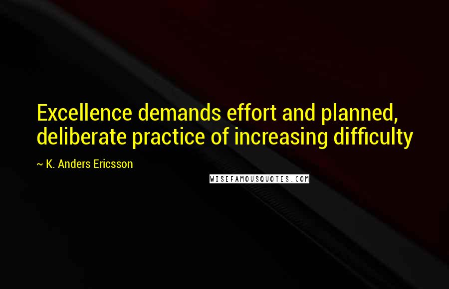 K. Anders Ericsson Quotes: Excellence demands effort and planned, deliberate practice of increasing difficulty