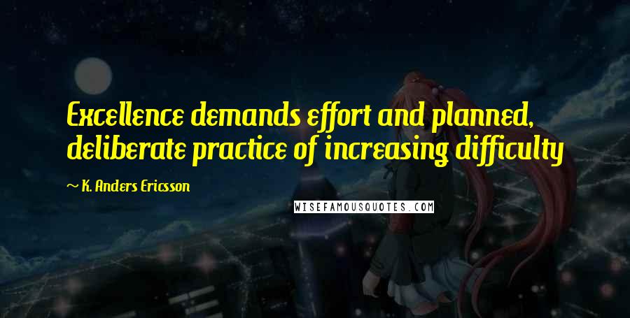 K. Anders Ericsson Quotes: Excellence demands effort and planned, deliberate practice of increasing difficulty