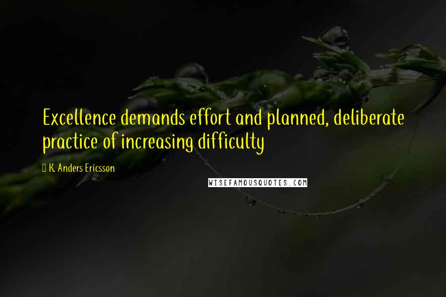 K. Anders Ericsson Quotes: Excellence demands effort and planned, deliberate practice of increasing difficulty