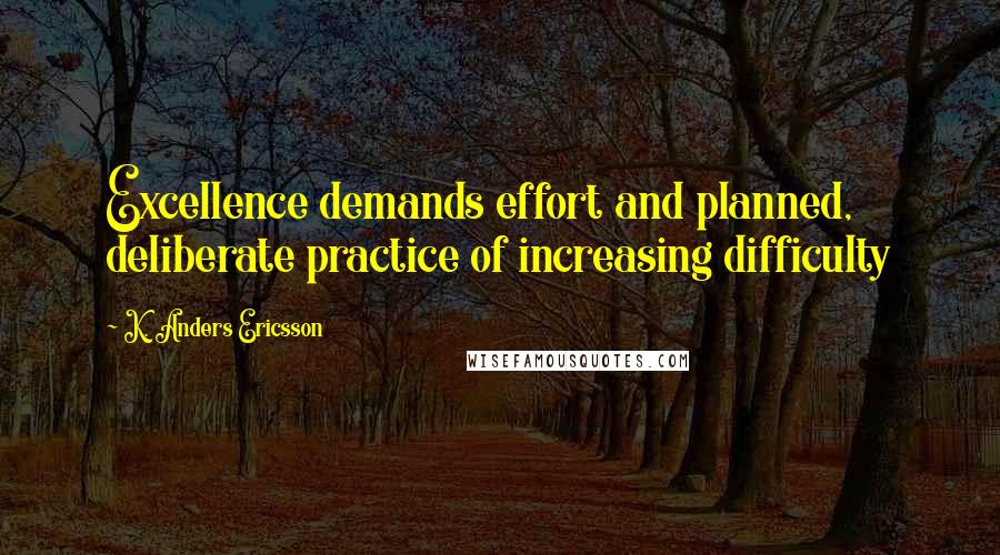 K. Anders Ericsson Quotes: Excellence demands effort and planned, deliberate practice of increasing difficulty