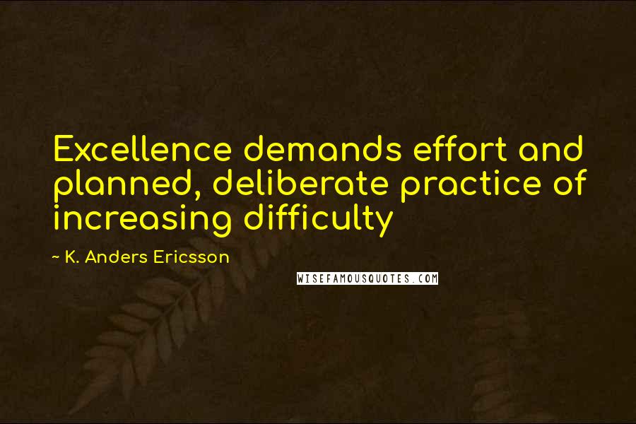 K. Anders Ericsson Quotes: Excellence demands effort and planned, deliberate practice of increasing difficulty