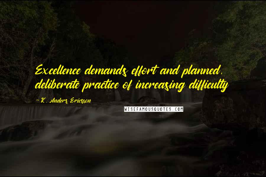 K. Anders Ericsson Quotes: Excellence demands effort and planned, deliberate practice of increasing difficulty