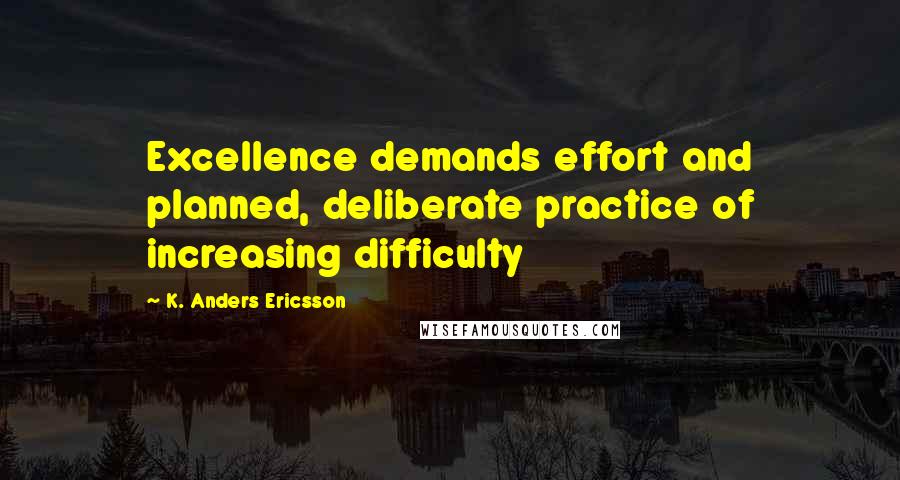 K. Anders Ericsson Quotes: Excellence demands effort and planned, deliberate practice of increasing difficulty