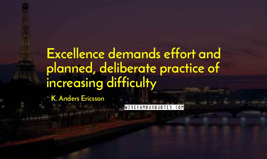 K. Anders Ericsson Quotes: Excellence demands effort and planned, deliberate practice of increasing difficulty