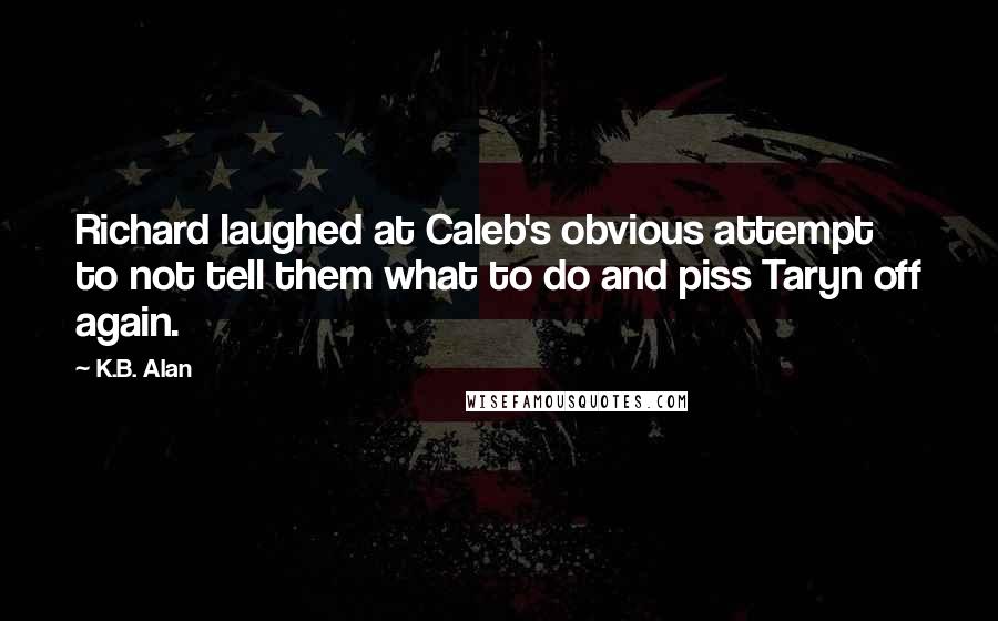 K.B. Alan Quotes: Richard laughed at Caleb's obvious attempt to not tell them what to do and piss Taryn off again.