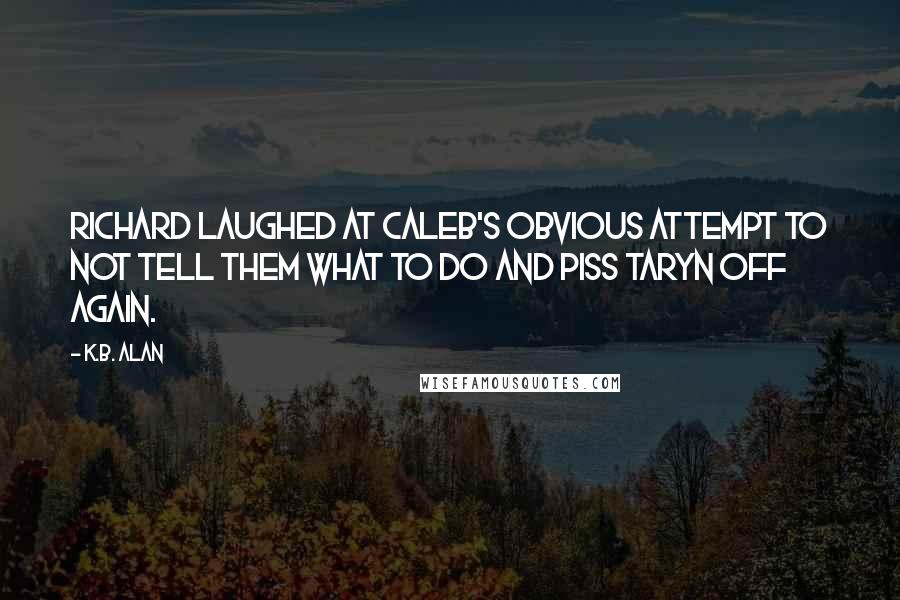 K.B. Alan Quotes: Richard laughed at Caleb's obvious attempt to not tell them what to do and piss Taryn off again.