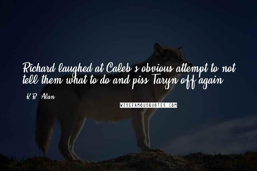 K.B. Alan Quotes: Richard laughed at Caleb's obvious attempt to not tell them what to do and piss Taryn off again.