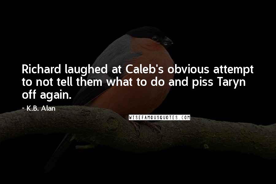 K.B. Alan Quotes: Richard laughed at Caleb's obvious attempt to not tell them what to do and piss Taryn off again.