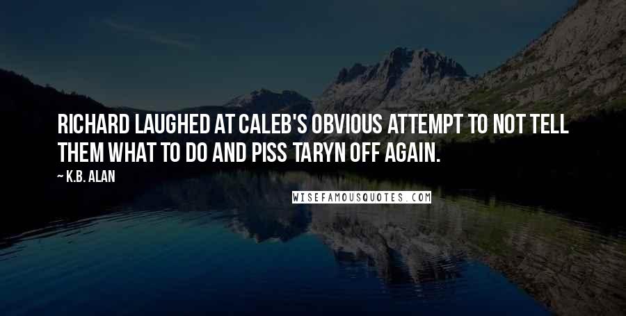 K.B. Alan Quotes: Richard laughed at Caleb's obvious attempt to not tell them what to do and piss Taryn off again.