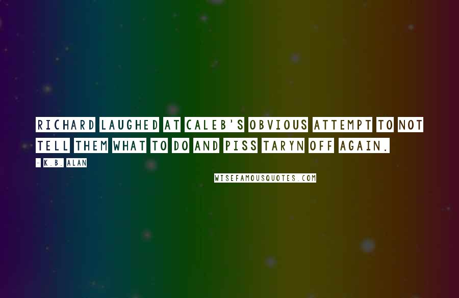 K.B. Alan Quotes: Richard laughed at Caleb's obvious attempt to not tell them what to do and piss Taryn off again.