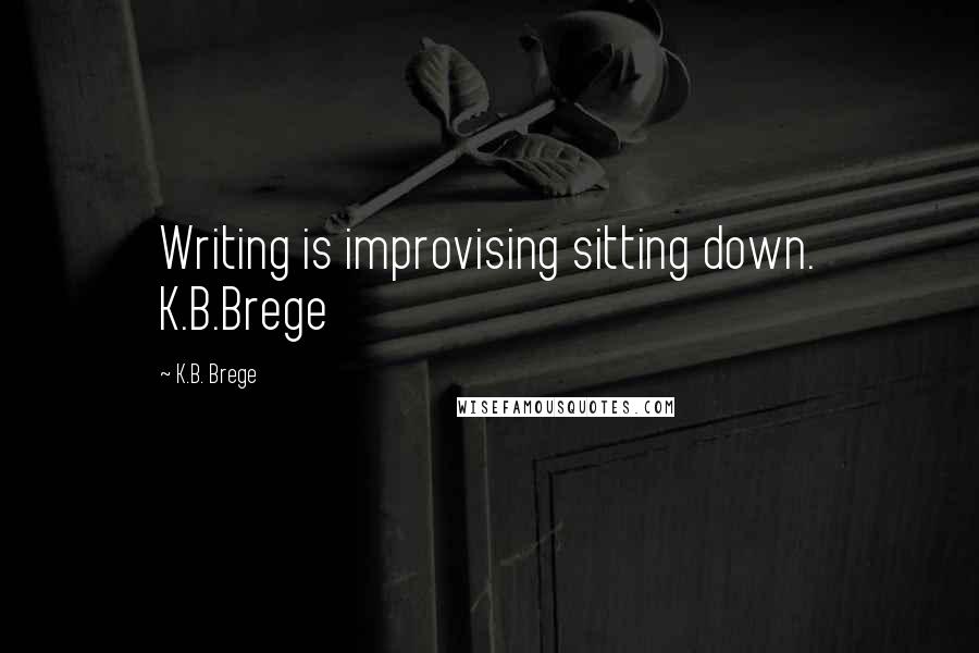 K.B. Brege Quotes: Writing is improvising sitting down. K.B.Brege