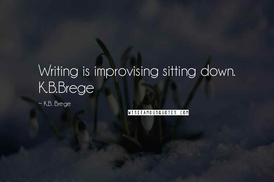 K.B. Brege Quotes: Writing is improvising sitting down. K.B.Brege