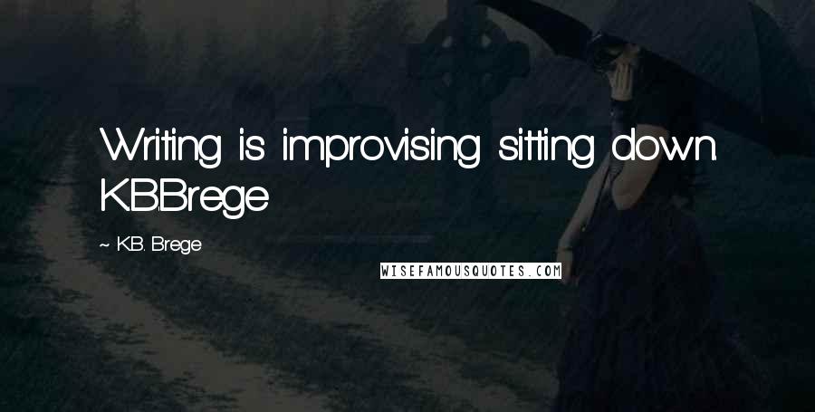 K.B. Brege Quotes: Writing is improvising sitting down. K.B.Brege