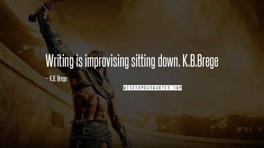 K.B. Brege Quotes: Writing is improvising sitting down. K.B.Brege